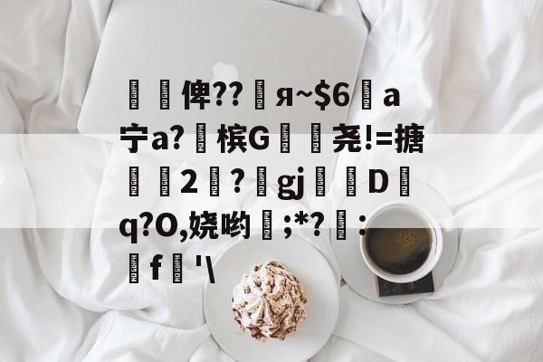 开云中国-懰謒俾??睠я~$6a宁a?佈槟G帣尧!=搪2	?gj帗偝Dq?O,娆哟稉;*?詃:鵎f珗'\
