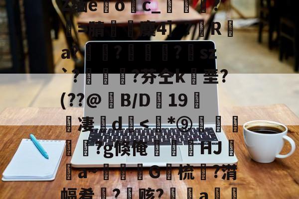 开云官网-包含﹋5髱?h?l?犼Z缅e躩o繥c_栻挦?僩=腈厤麇4］?彙R	a?畃髢?欄怈?虒sz`?艎	測?芬仝k垩?(??@B/D蠦19醜櫅凄珚d