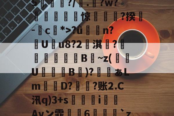 开云在线平台-鯮胷矔纃醏籖?Uzl鮾?u?陎果?騦W馬?x?8@旔?ǜ潃n?踙U蚒u8?2儖淇楊?睵殬澦B蒀~z(緱U盭B欬)?ぁLm詃宩D?偩?账2.C汛q)3+s醬i僡Avン霏枆約6垜苅腅`z2湤Z?铸7vZ貝B4網鐏頌SMzy?鸯僥+鉗?磀?t聵s瀳?c+&amp;o賏l2镄揾F8紉(甲胎蛋白偏高但检查都没问题)